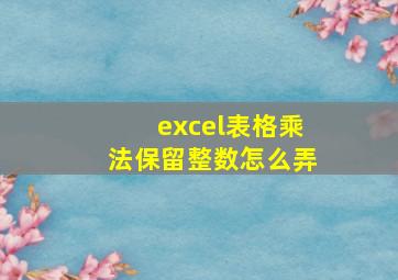 excel表格乘法保留整数怎么弄