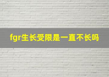 fgr生长受限是一直不长吗