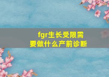 fgr生长受限需要做什么产前诊断