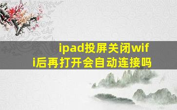 ipad投屏关闭wifi后再打开会自动连接吗