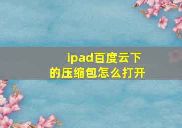 ipad百度云下的压缩包怎么打开