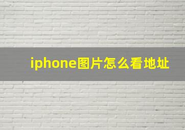 iphone图片怎么看地址