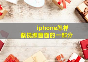 iphone怎样截视频画面的一部分