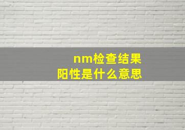 nm检查结果阳性是什么意思