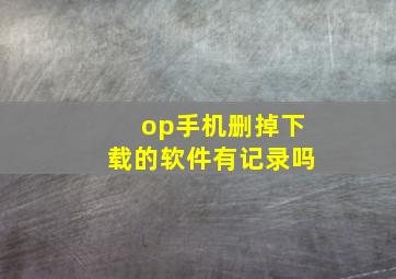 op手机删掉下载的软件有记录吗