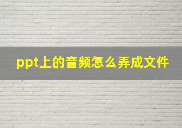 ppt上的音频怎么弄成文件