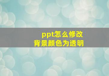 ppt怎么修改背景颜色为透明