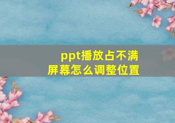 ppt播放占不满屏幕怎么调整位置