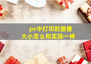 ps中打印的图像大小怎么和实际一样