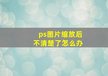 ps图片缩放后不清楚了怎么办