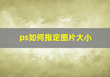 ps如何指定图片大小