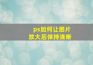 ps如何让图片放大后保持清晰