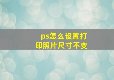 ps怎么设置打印照片尺寸不变