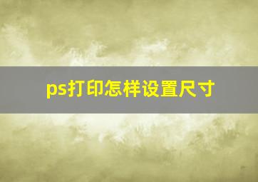 ps打印怎样设置尺寸