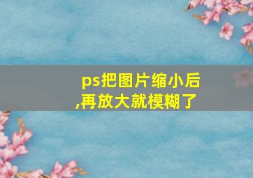 ps把图片缩小后,再放大就模糊了