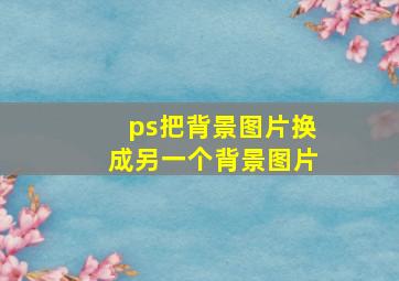 ps把背景图片换成另一个背景图片