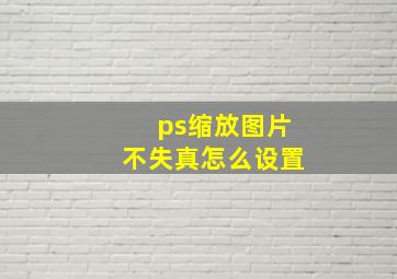 ps缩放图片不失真怎么设置