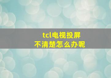 tcl电视投屏不清楚怎么办呢