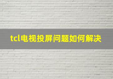 tcl电视投屏问题如何解决