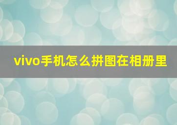 vivo手机怎么拼图在相册里