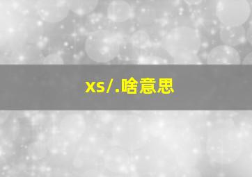 xs/.啥意思