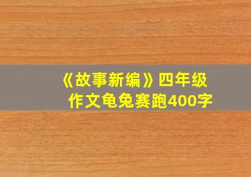 《故事新编》四年级作文龟兔赛跑400字