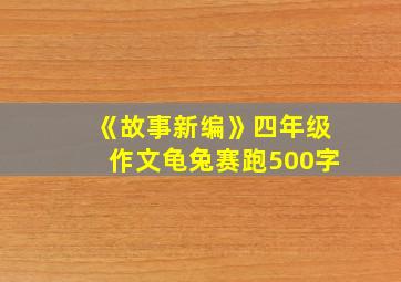 《故事新编》四年级作文龟兔赛跑500字