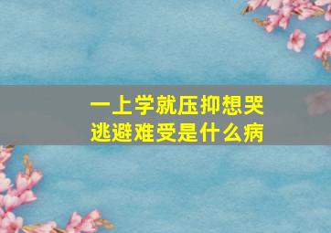 一上学就压抑想哭逃避难受是什么病