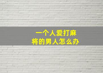 一个人爱打麻将的男人怎么办