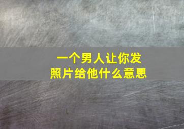 一个男人让你发照片给他什么意思