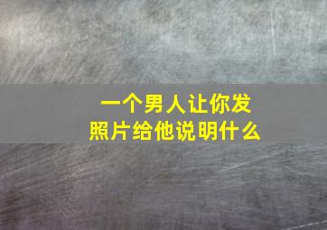 一个男人让你发照片给他说明什么