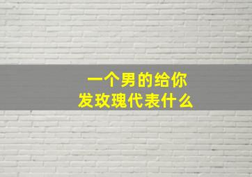 一个男的给你发玫瑰代表什么