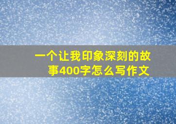 一个让我印象深刻的故事400字怎么写作文