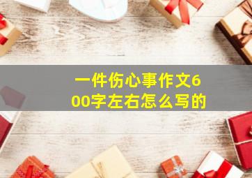 一件伤心事作文600字左右怎么写的