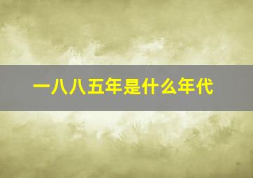 一八八五年是什么年代