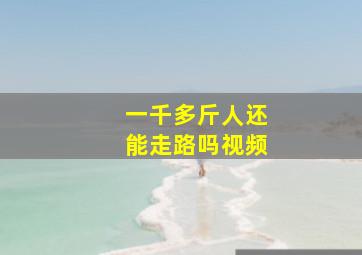 一千多斤人还能走路吗视频