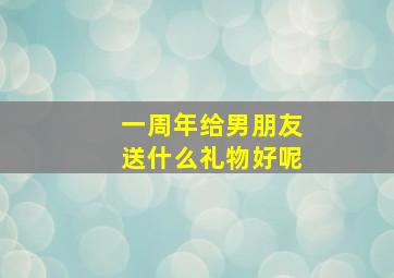 一周年给男朋友送什么礼物好呢