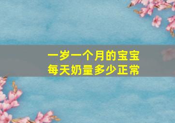 一岁一个月的宝宝每天奶量多少正常