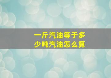 一斤汽油等于多少吨汽油怎么算