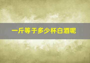 一斤等于多少杯白酒呢