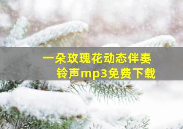 一朵玫瑰花动态伴奏铃声mp3免费下载