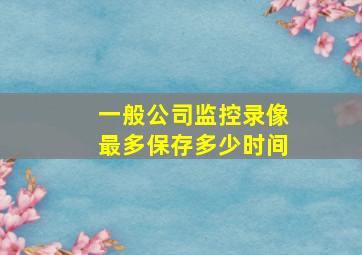 一般公司监控录像最多保存多少时间