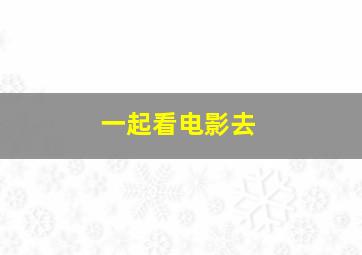 一起看电影去