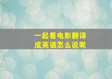 一起看电影翻译成英语怎么说呢