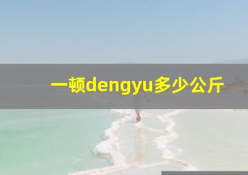 一顿dengyu多少公斤