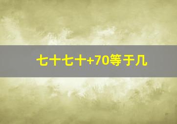 七十七十+70等于几