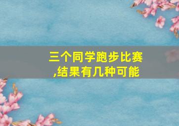 三个同学跑步比赛,结果有几种可能