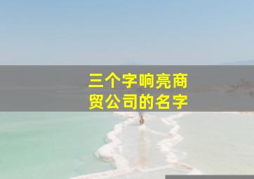 三个字响亮商贸公司的名字