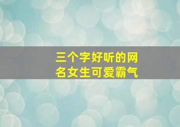 三个字好听的网名女生可爱霸气