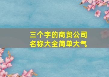 三个字的商贸公司名称大全简单大气